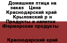 Домашняя птица на заказ › Цена ­ 120 - Краснодарский край, Крыловский р-н Продукты и напитки » Фермерские продукты   . Краснодарский край